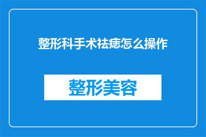 整形科手术祛痣怎么操作(如何进行整形科手术以有效去除痣？)