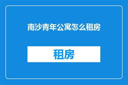 南沙青年公寓怎么租房(如何寻找南沙青年公寓的租房机会？)