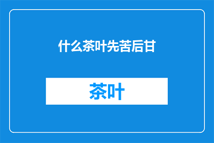 什么茶叶先苦后甘(什么茶叶先苦后甘？探索茶的奥秘，品味人生百态)