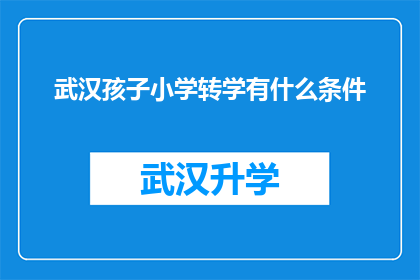武汉孩子小学转学有什么条件(武汉孩子小学转学需满足哪些条件？)