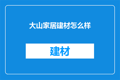 大山家居建材怎么样(大山家居建材的品质如何？是否值得购买？)