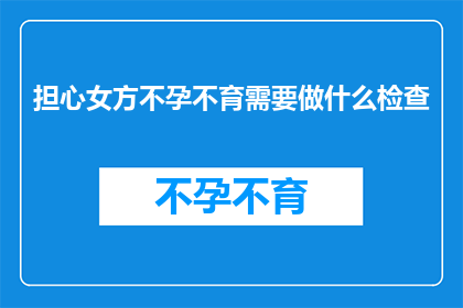 担心女方不孕不育需要做什么检查(面对女方不孕不育的担忧，您应该进行哪些检查？)