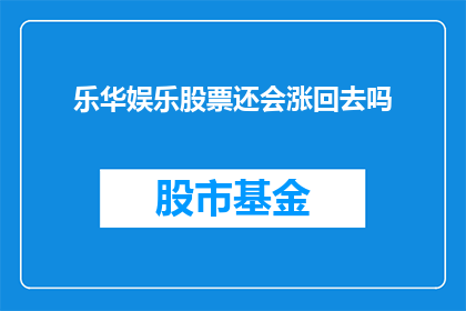乐华娱乐股票还会涨回去吗(乐华娱乐股票未来是否会反弹？投资者应关注哪些关键因素？)