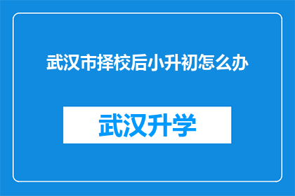 武汉市择校后小升初怎么办(武汉市家长面临小升初择校后，应如何应对？)