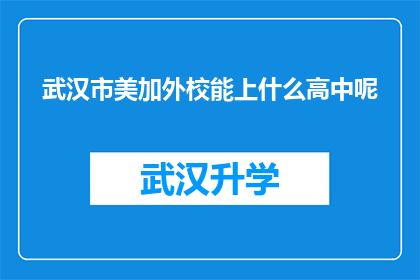 武汉市美加外校能上什么高中呢(武汉市美加外校的学生能进入哪些知名高中？)