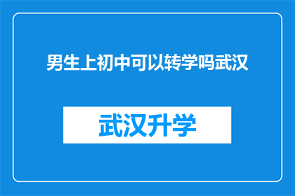 男生上初中可以转学吗武汉(男生在初中阶段是否能够转学？武汉的具体情况是怎样的？)
