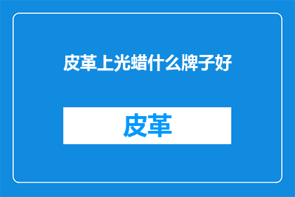 皮革上光蜡什么牌子好(哪个品牌的皮革上光蜡最适合您的需求？)