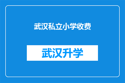 武汉私立小学收费(武汉私立小学的收费情况究竟如何？家长们是否了解其收费标准？)