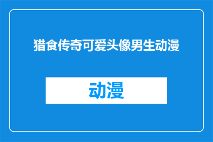 猎食传奇可爱头像男生动漫(猎食传奇中，男生动漫角色的可爱头像是否值得收藏？)