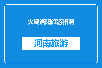 火烧洛阳旅游拍照(洛阳旅游拍照：火烧古城的绝美瞬间，您能捕捉到吗？)