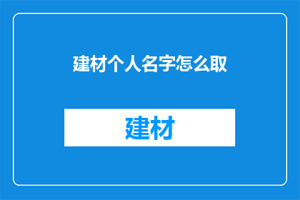 建材个人名字怎么取(如何为建材行业选择一个合适的个人名字？)