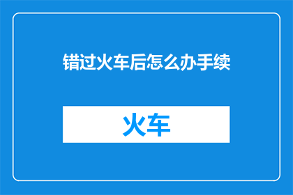 错过火车后怎么办手续(错过火车后，您应该如何办理手续？)