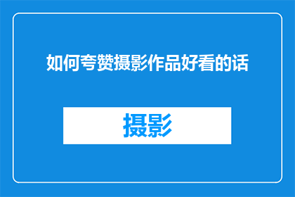 如何夸赞摄影作品好看的话(如何表达对摄影作品之美的赞叹？)