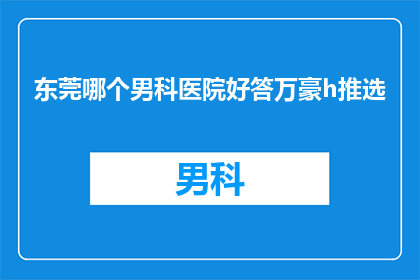 东莞哪个男科医院好答万豪h推选(东莞男科医院哪家好？万豪推荐哪家男科医院？)