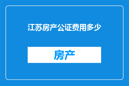 江苏房产公证费用多少(江苏房产公证费用是多少？)