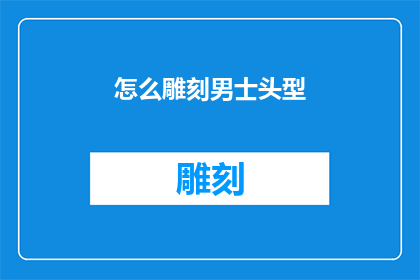 怎么雕刻男士头型(如何塑造男士的完美头型？)