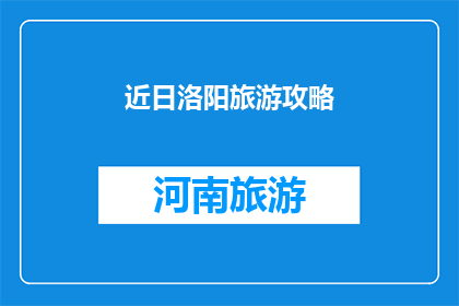 近日洛阳旅游攻略(洛阳旅游攻略：您是否准备好探索这座历史名城的奥秘？)