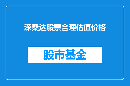 深桑达股票合理估值价格(如何评估深桑达股票的合理估值价格？)