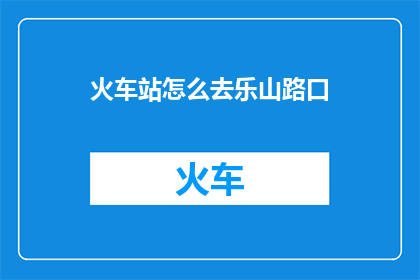 火车站怎么去乐山路口(如何前往乐山路口？)