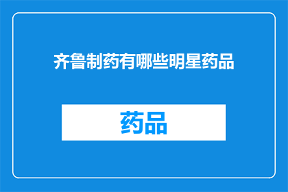 齐鲁制药有哪些明星药品(齐鲁制药的明星药品有哪些？)