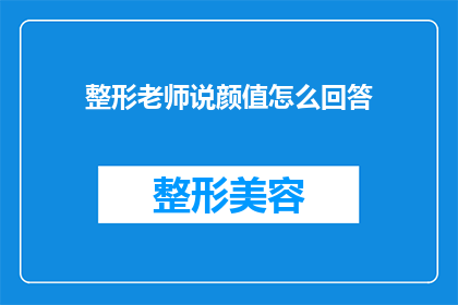 整形老师说颜值怎么回答(颜值在整形手术中扮演怎样的角色？整形专家如何解读颜值的重要性？)