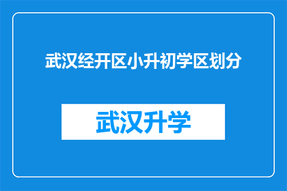 武汉经开区小升初学区划分(武汉经开区小升初学区划分情况如何？)