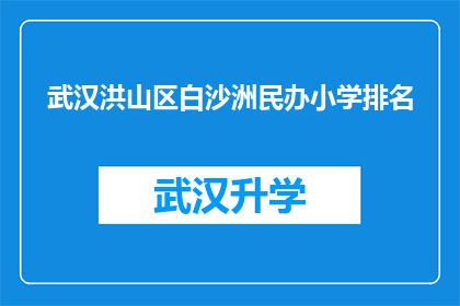 武汉洪山区白沙洲民办小学排名(武汉洪山区白沙洲民办小学排名情况如何？)