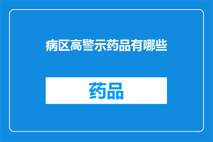 病区高警示药品有哪些(哪些药品在病区中属于高警示级别？)