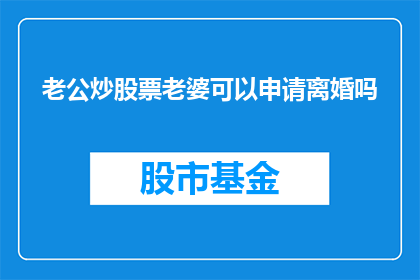 老公炒股票老婆可以申请离婚吗(在探讨婚姻关系中，配偶一方因炒股而引发的问题常常成为夫妻间矛盾的焦点当一方在股市中频繁交易，投入大量时间和精力，而另一方对此感到不满或担忧时，离婚的可能性便浮出水面那么，如果妻子因为丈夫炒股票的行为而考虑离婚，她能否成功申请离婚呢？本文将深入分析这一问题)