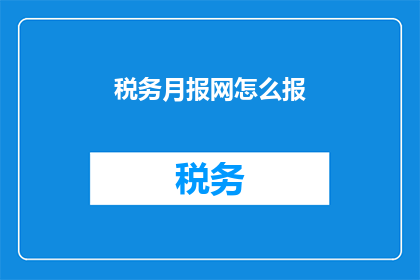 税务月报网怎么报(如何正确填写税务月报网？)