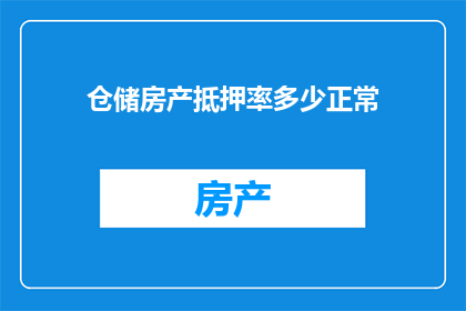 仓储房产抵押率多少正常(仓储房产的抵押率通常是多少才被认为是正常的？)