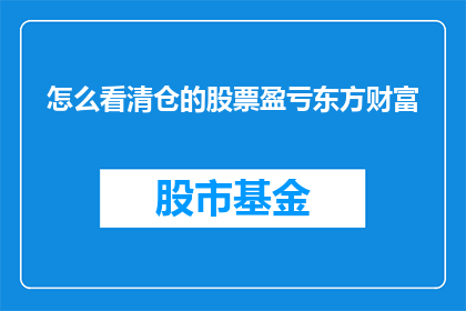 怎么看清仓的股票盈亏东方财富(如何透彻分析东方财富旗下清仓股票的盈亏状况？)