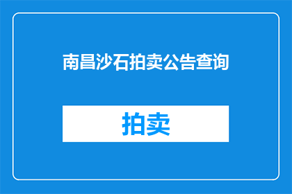 南昌沙石拍卖公告查询(南昌沙石拍卖信息查询：如何获取最新拍卖公告？)
