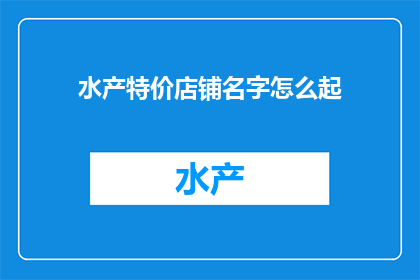 水产特价店铺名字怎么起(如何为水产特价店铺起一个吸引人的名字？)