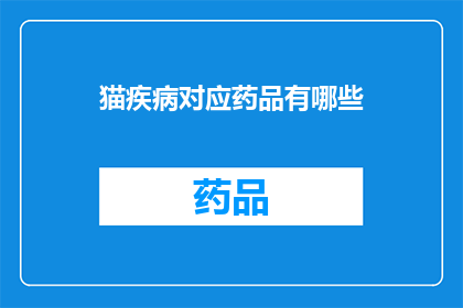猫疾病对应药品有哪些(猫疾病治疗药物一览：您知道哪些药品适用于您的爱宠吗？)