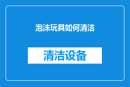 泡沫玩具如何清洁(泡沫玩具清洁难题：如何有效去除污渍，保持玩具的新鲜度？)