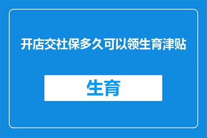 开店交社保多久可以领生育津贴(开店后多久可以领取生育津贴？)