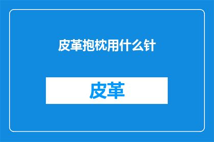 皮革抱枕用什么针(皮革抱枕制作中应采用何种针法？)