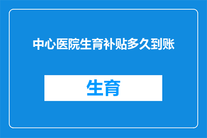 中心医院生育补贴多久到账(生育补贴何时能到账？中心医院的政策是多久内发放？)