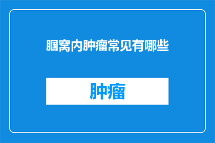 腘窝内肿瘤常见有哪些(腘窝内肿瘤的常见类型有哪些？)