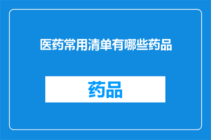 医药常用清单有哪些药品(您知道有哪些医药常用清单中的药品吗？)