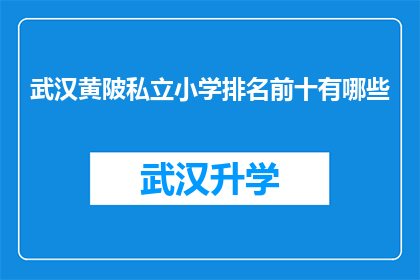 武汉黄陂私立小学排名前十有哪些(武汉黄陂区私立小学排名揭晓，哪些学校值得家长和学生关注？)