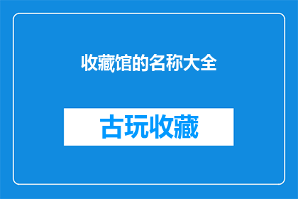 收藏馆的名称大全(收藏馆的名称大全：探索多样化的收藏馆名称，激发创意灵感)