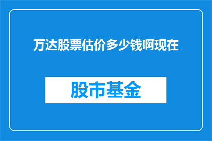 万达股票估价多少钱啊现在(万达集团的股票价值是多少？目前市场估值如何？)