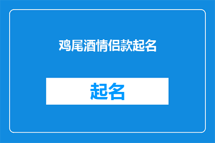 鸡尾酒情侣款起名(鸡尾酒情侣款起名：如何为你们的甜蜜时光挑选专属的饮品名称？)