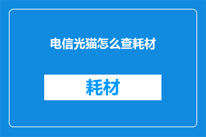 电信光猫怎么查耗材(如何查询电信光猫的耗材信息？)
