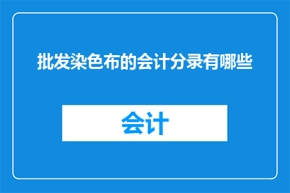 批发染色布的会计分录有哪些(会计分录在批发染色布业务中的关键作用是什么？)