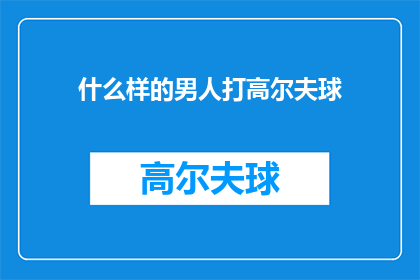 什么样的男人打高尔夫球(什么样的男性特质使得他们能够享受并精通高尔夫球这项运动？)