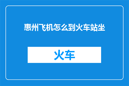 惠州飞机怎么到火车站坐(如何从惠州机场前往惠州火车站？)