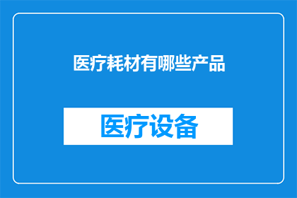 医疗耗材有哪些产品(医疗耗材产品种类有哪些？)